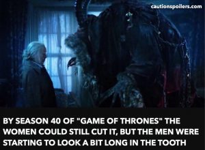 By season 40 of Game of Thrones the women could still cut it but the men were starting to look a bit long in the tooth